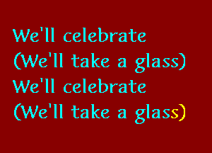 We'll celebrate
(We'll take a glass)

We'll celebrate
(We'll take a glass)