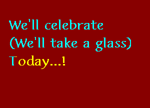 We'll celebrate
(We'll take a glass)

Today...!