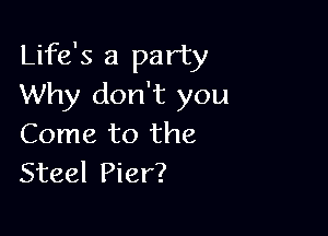 Life's a party
Why don't you

Come to the
Steel Pier?
