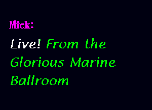 Live! From the

Giorious Marine
Ballroom
