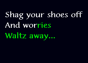 Shag your shoes off
And worries

Waltz away...
