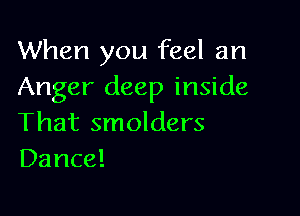 When you feel an
Anger deep inside

That smolders
Dance!