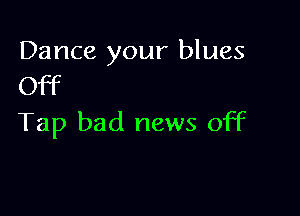 Dance your blues
Off

Tap bad news off