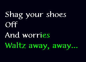 Shag your shoes
Off

And worries
Waltz away, away...