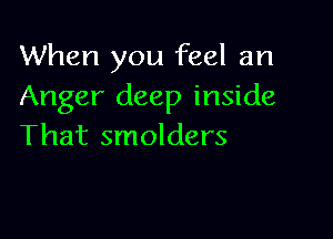 When you feel an
Anger deep inside

That smolders