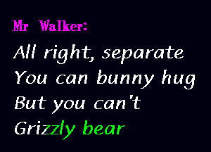 AH right, separate

You can bunny hug
But you can 't
Grizzfy bear