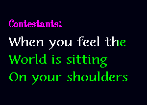 When you feel the

World is sitting
On your shoulders