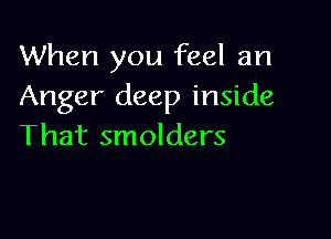 When you feel an
Anger deep inside

That smolders