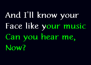 And I'll know your
Face like your music

Can you hear me,
Now?