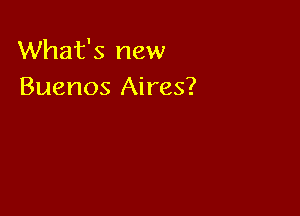 What's new
Buenos Aires?