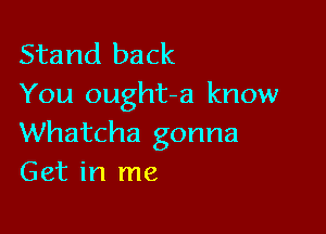 Stand back
You ought-a know

Whatcha gonna
Get in me