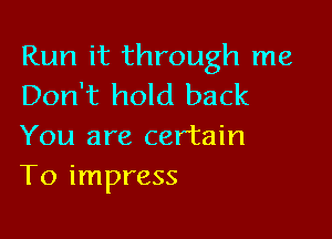 Run it through me
Don't hold back

You are certain
T0 impress