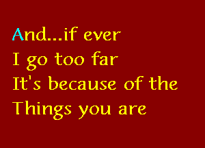 And...if ever
I go too far

It's because of the
Things you are