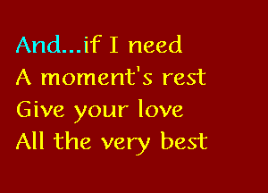 And...ifI need
A moment's rest

Give your love
All the very best