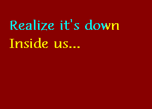 Realize it's down
Inside us...