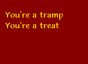 You're a tramp
You're a treat