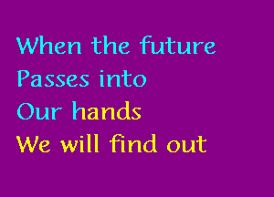 When the future
Passes into

Our hands
We will find out