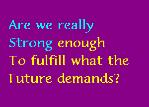 Are we really
Strong enough

To fulfill what the
Future demands?