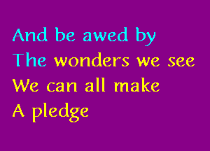 And be awed by
The wonders we see

We can all make
A pledge