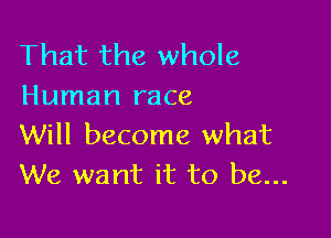 That the whole
Human race

Will become what
We want it to be...
