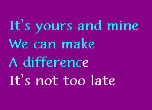 It's yours and mine
We can make

A difference
It's not too late