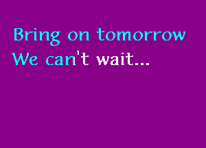 Bring on tomorrow
We can't wait...