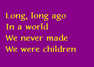 Long, long ago
In a world

We never made
We were children