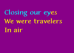 Closing our eyes
We were travelers

In air