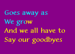 Goes away as
We grow

And we all have to
Say our goodbyes