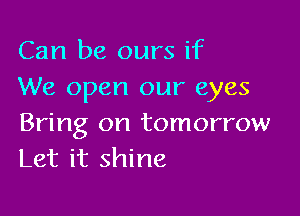 Can be ours if
We open our eyes

Bring on tomorrow
Let it shine