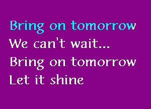 Bring on tomorrow
We can't wait...

Bring on tomorrow
Let it shine