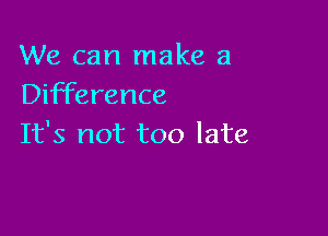 We can make a
Difference

It's not too late