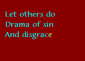 Let others do
Drama of sin

And disgrace