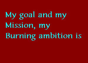 My goal and my
Mission, my

Burning ambition is
