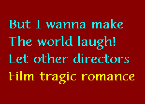 But I wanna make
The world laugh!
Let other directors
Film tragic romance