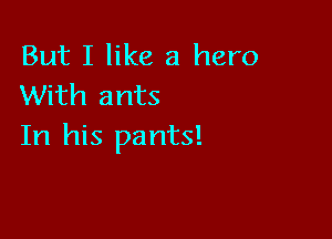 But I like a hero
With ants

In his pants!