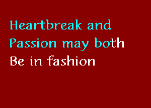 Heartbreak and
Passion may both

Be in fashion