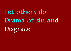 Let others do
Drama of sin and

Disgrace