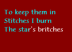 To keep them in
Stitches I burn

The sta r's britches