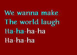 We wanna make
The world laugh

Ha-ha-ha-ha
Ha-ha-ha