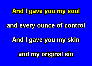 And I gave you my soul

and every ounce of control

And I gave you my skin

and my original sin