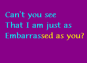 Can't you see
That I am just as

Embarrassed as you?