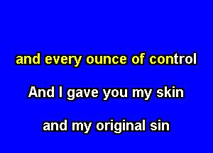 and every ounce of control

And I gave you my skin

and my original sin