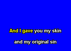 And I gave you my skin

and my original sin