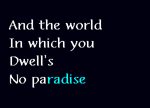 And the world
In which you

Dwell's
No paradise