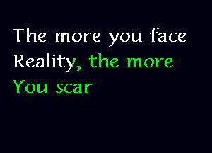 The more you face
Reality, the more

You scar