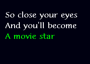 So close your eyes
And you'll become

A movie star