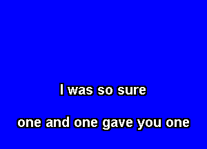 l was so sure

one and one gave you one