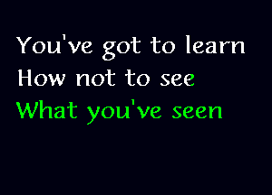 You've got to learn
How not to see

What you've seen