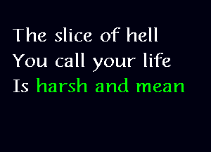 The slice of hell
You call your life

Is harsh and mean